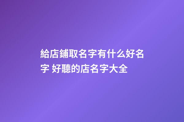 給店鋪取名字有什么好名字 好聽的店名字大全